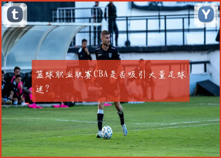 篮球职业联赛CBA是否吸引大量足球迷？