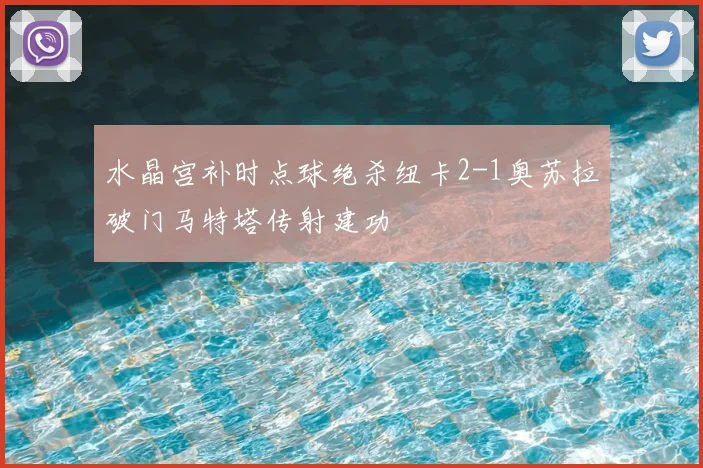 水晶宫补时点球绝杀纽卡2-1奥苏拉破门马特塔传射建功