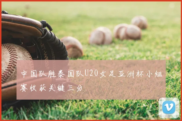 中国队胜泰国队U20女足亚洲杯小组赛收获关键三分