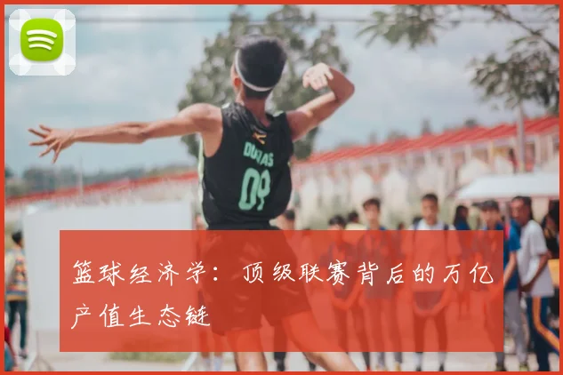 篮球经济学:顶级联赛背后的万亿产值生态链