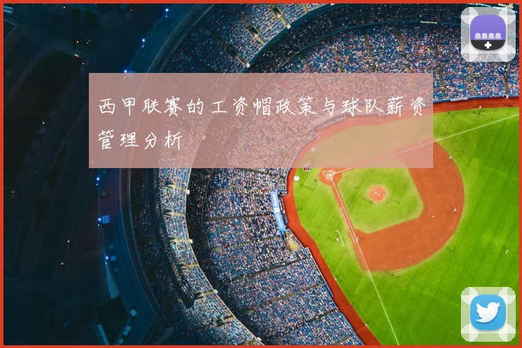 西甲联赛的工资帽政策与球队薪资管理分析
