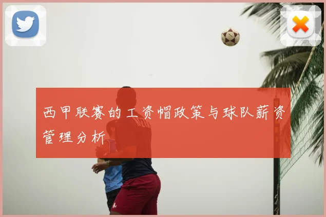 西甲联赛的工资帽政策与球队薪资管理分析